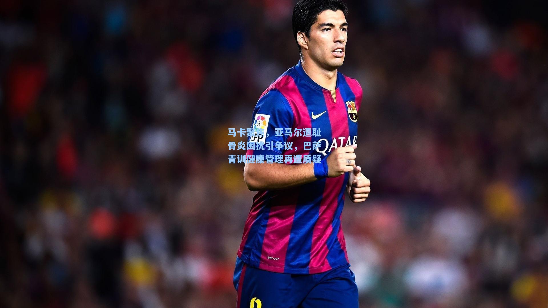 马卡聚焦，亚马尔遭耻骨炎困扰引争议，巴萨青训健康管理再遭质疑
