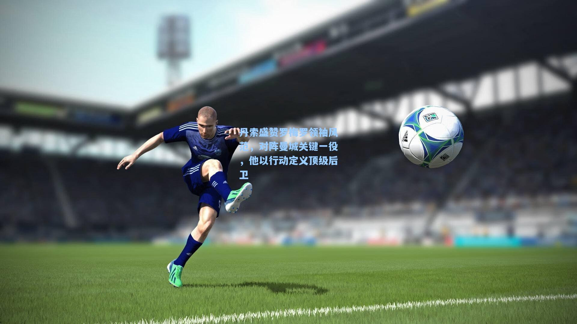 丹索盛赞罗梅罗领袖风范，对阵曼城关键一役，他以行动定义顶级后卫