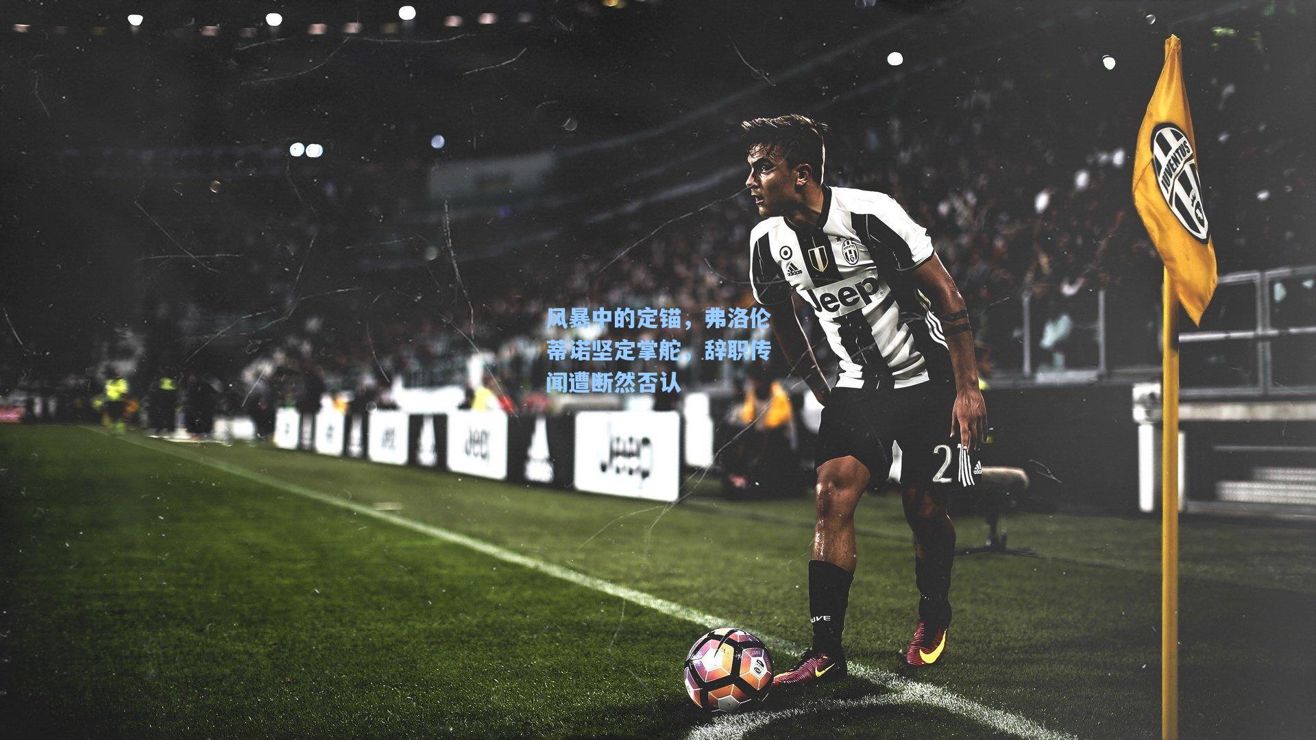 风暴中的定锚，弗洛伦蒂诺坚定掌舵，辞职传闻遭断然否认