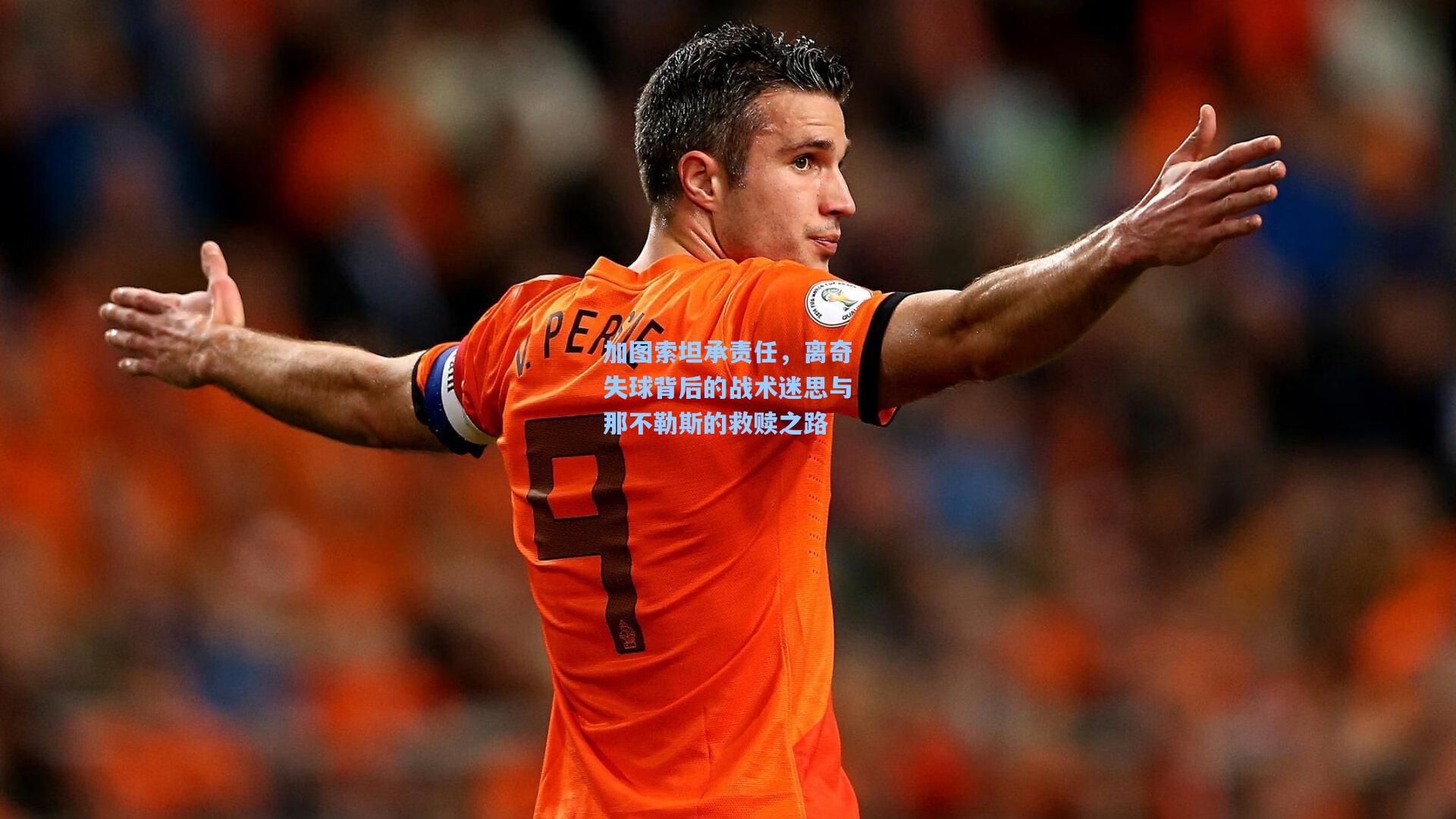 加图索坦承责任，离奇失球背后的战术迷思与那不勒斯的救赎之路