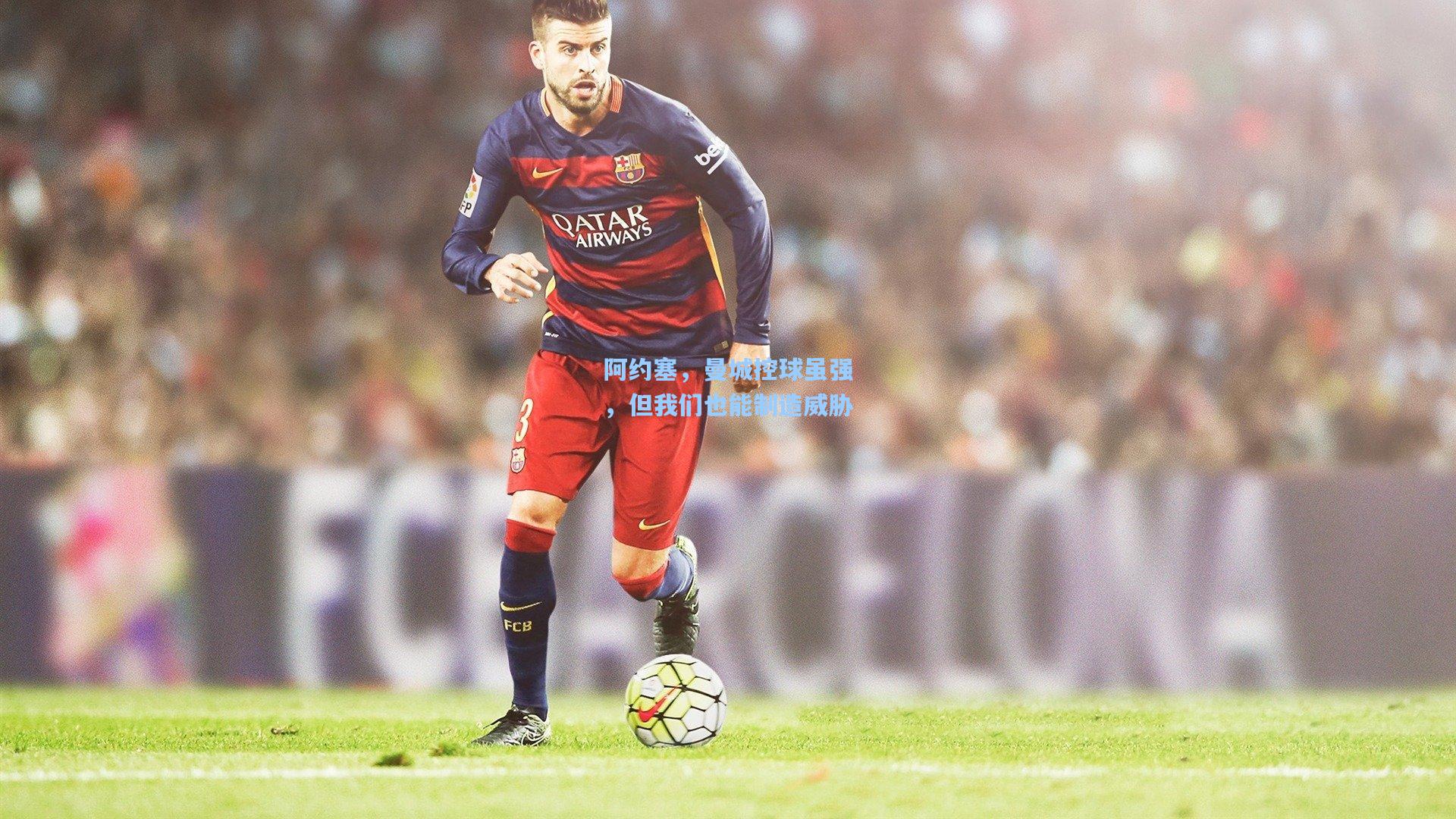 阿约塞，曼城控球虽强，但我们也能制造威胁