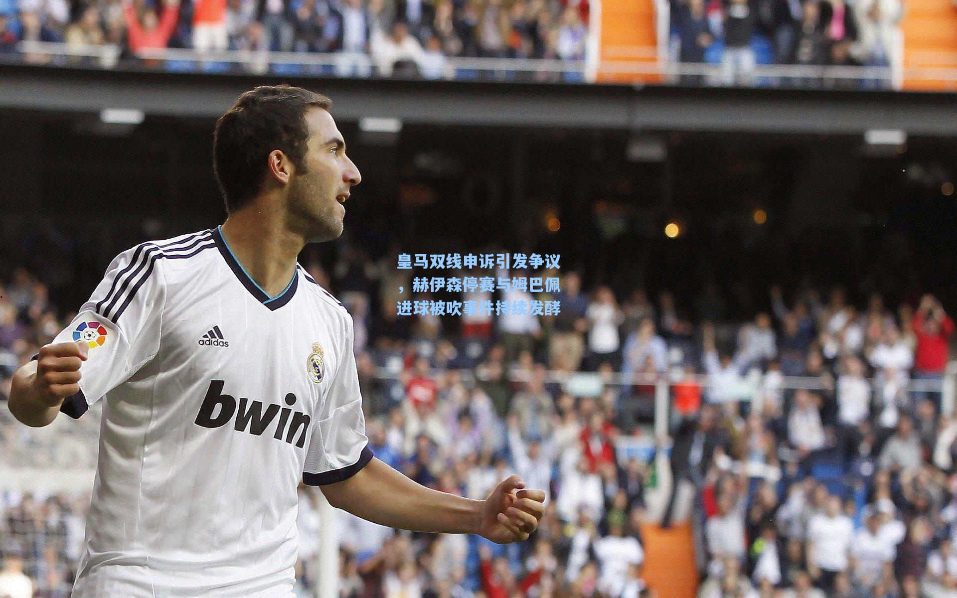 皇马双线申诉引发争议，赫伊森停赛与姆巴佩进球被吹事件持续发酵