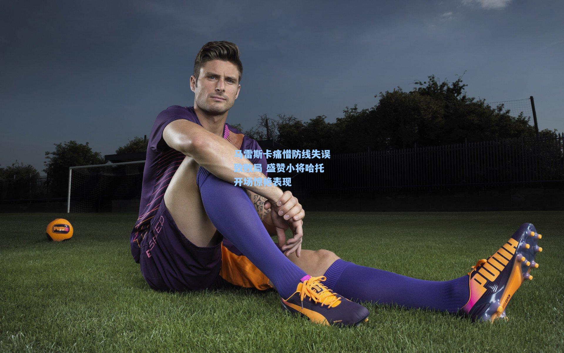 马雷斯卡痛惜防线失误致败局 盛赞小将哈托开场惊艳表现