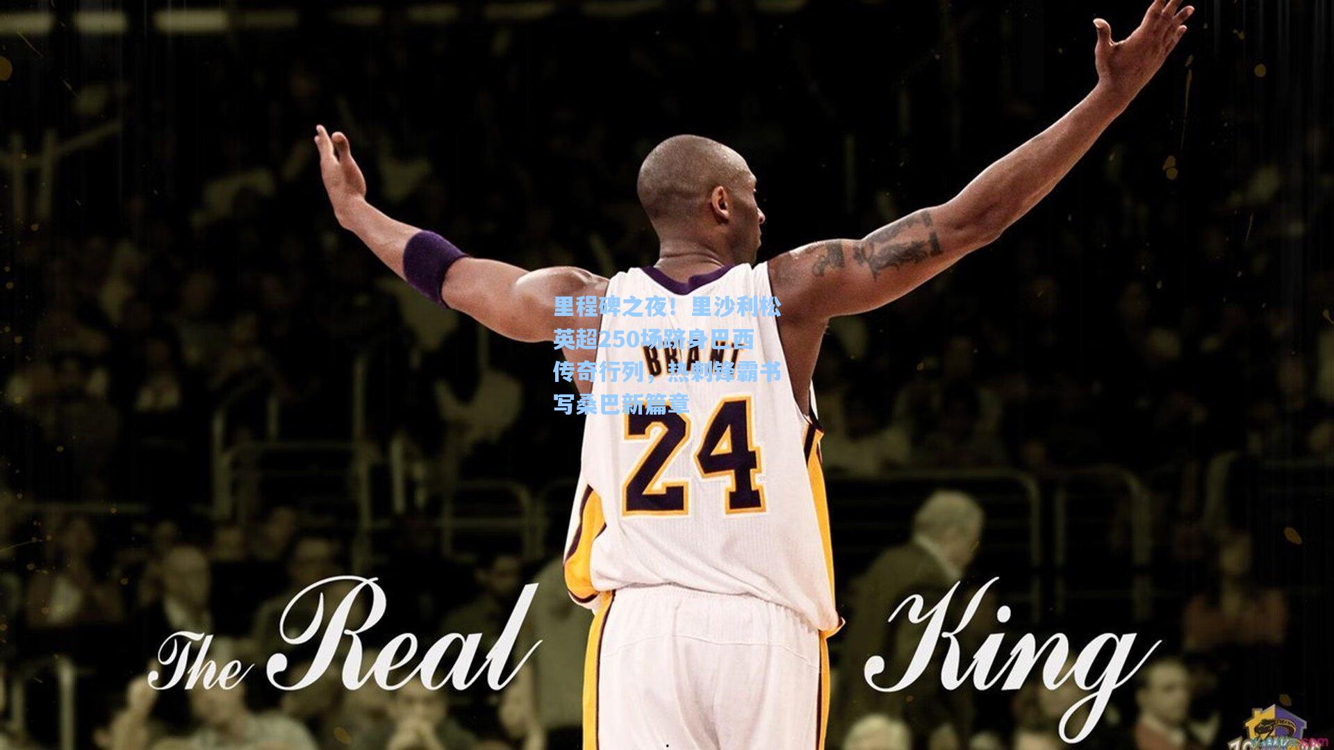 里程碑之夜！里沙利松英超250场跻身巴西传奇行列，热刺锋霸书写桑巴新篇章