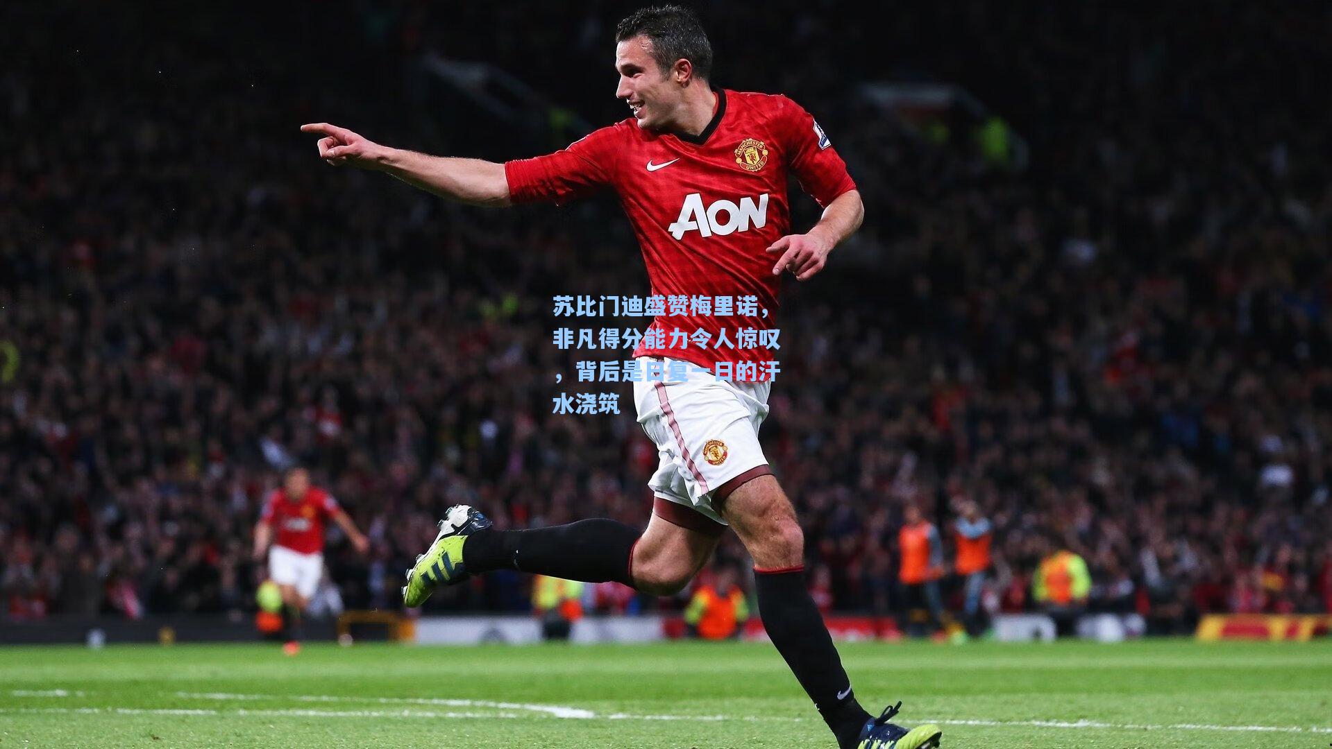 苏比门迪盛赞梅里诺，非凡得分能力令人惊叹，背后是日复一日的汗水浇筑