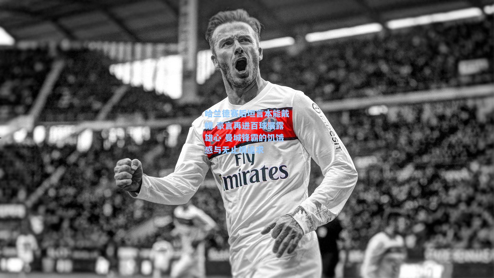 哈兰德赛后坦言本能戴帽 豪言再进百球展露雄心 曼城锋霸的饥饿感与无止境追求