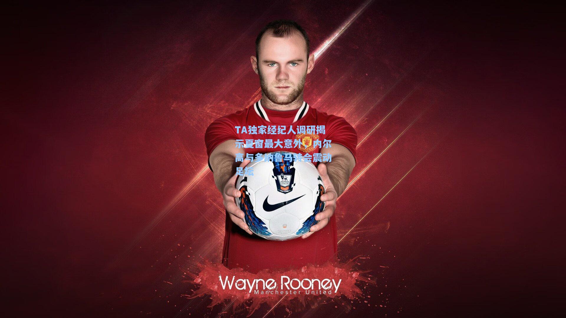 TA独家经纪人调研揭示夏窗最大意外，内尔高与多纳鲁马转会震动足坛