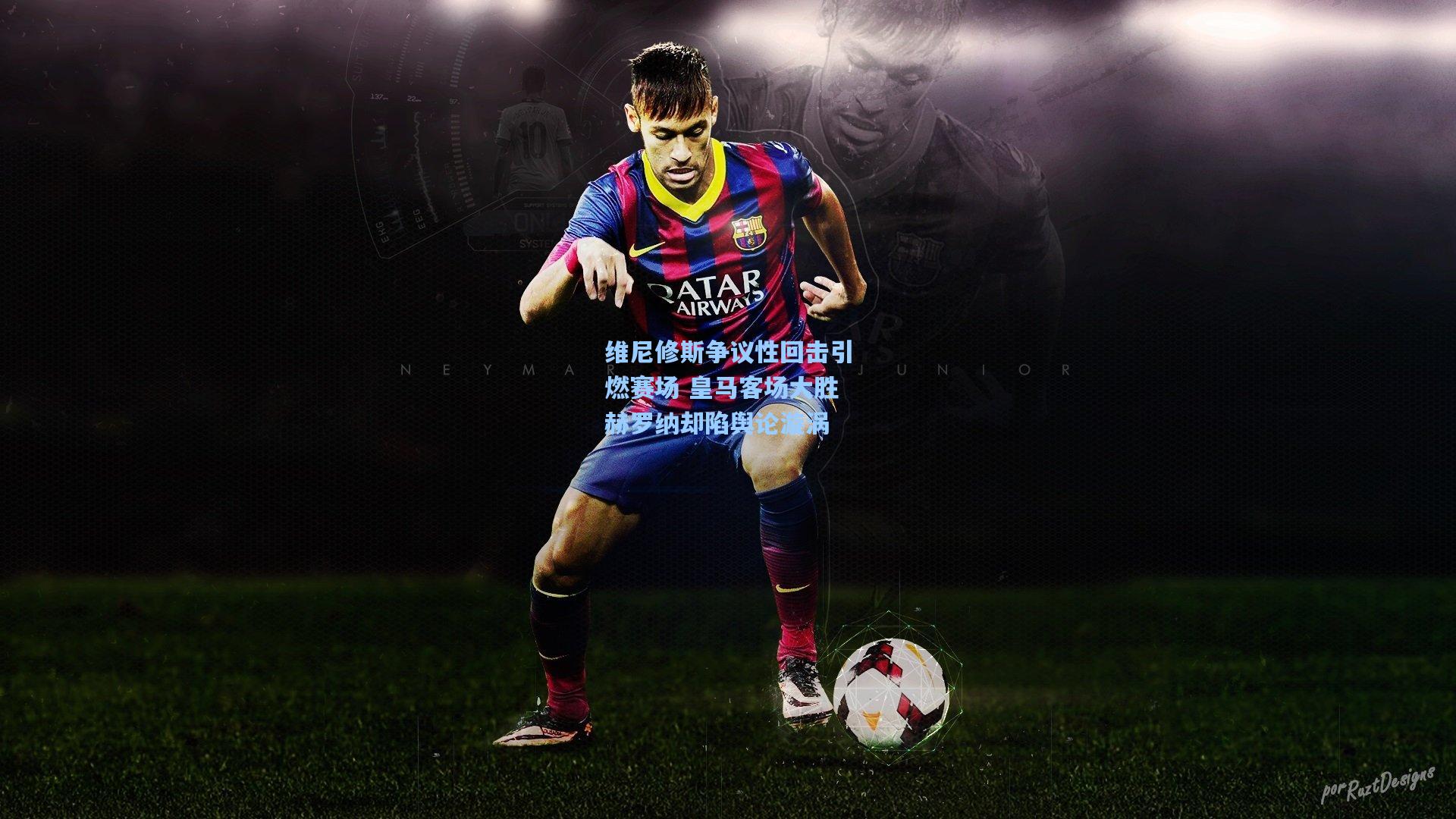 维尼修斯争议性回击引燃赛场 皇马客场大胜赫罗纳却陷舆论漩涡