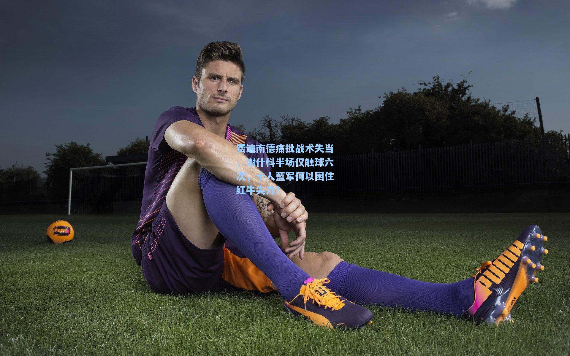 费迪南德痛批战术失当，谢什科半场仅触球六次，十人蓝军何以困住红牛尖刀？