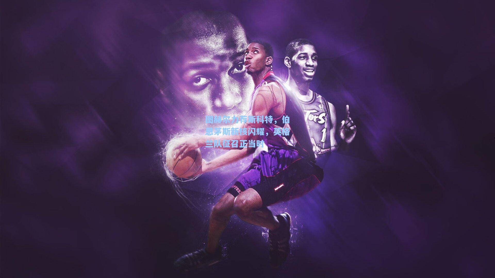 图赫尔力荐斯科特，伯恩茅斯新核闪耀，英格兰队征召正当时