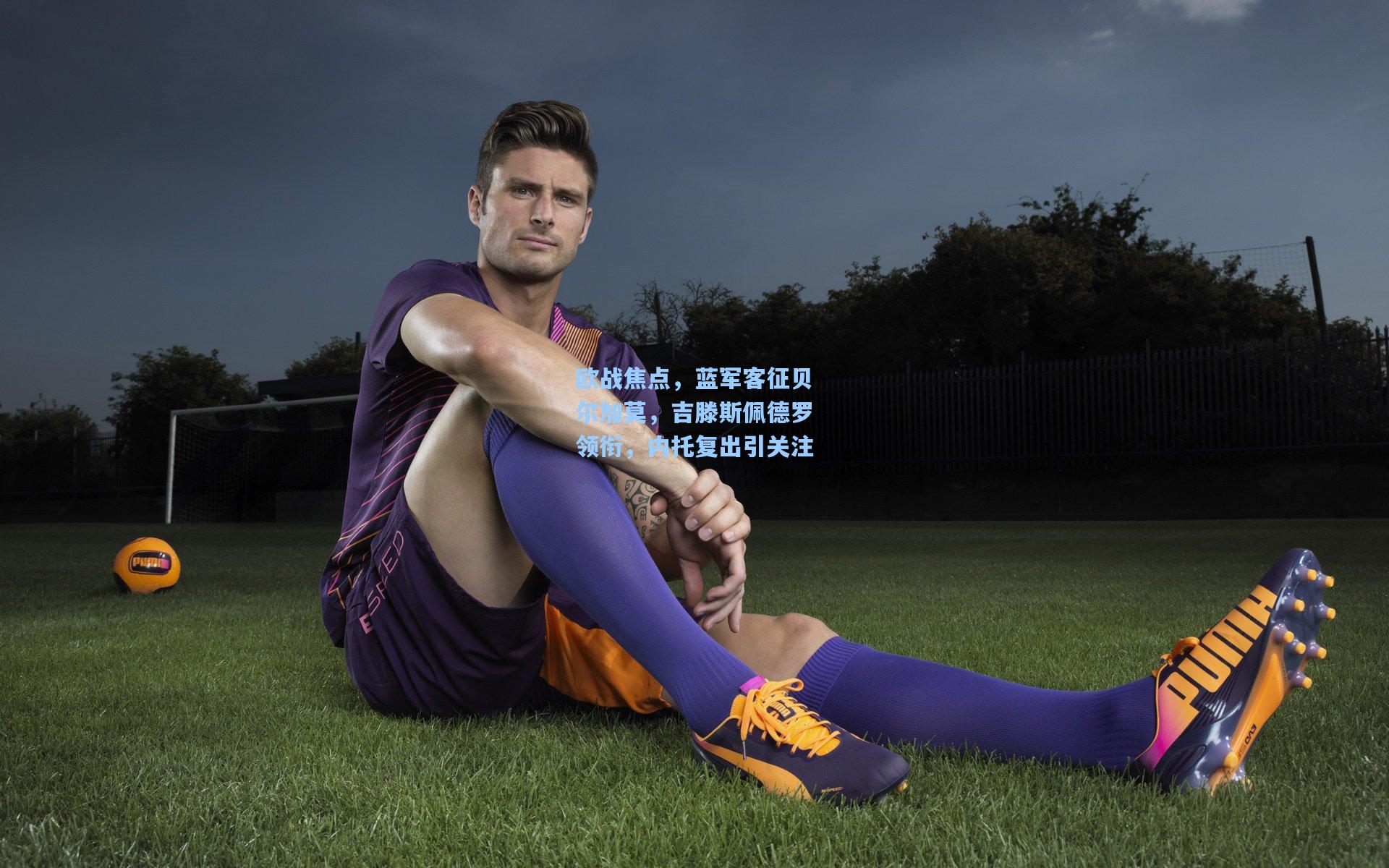 欧战焦点，蓝军客征贝尔加莫，吉滕斯佩德罗领衔，内托复出引关注