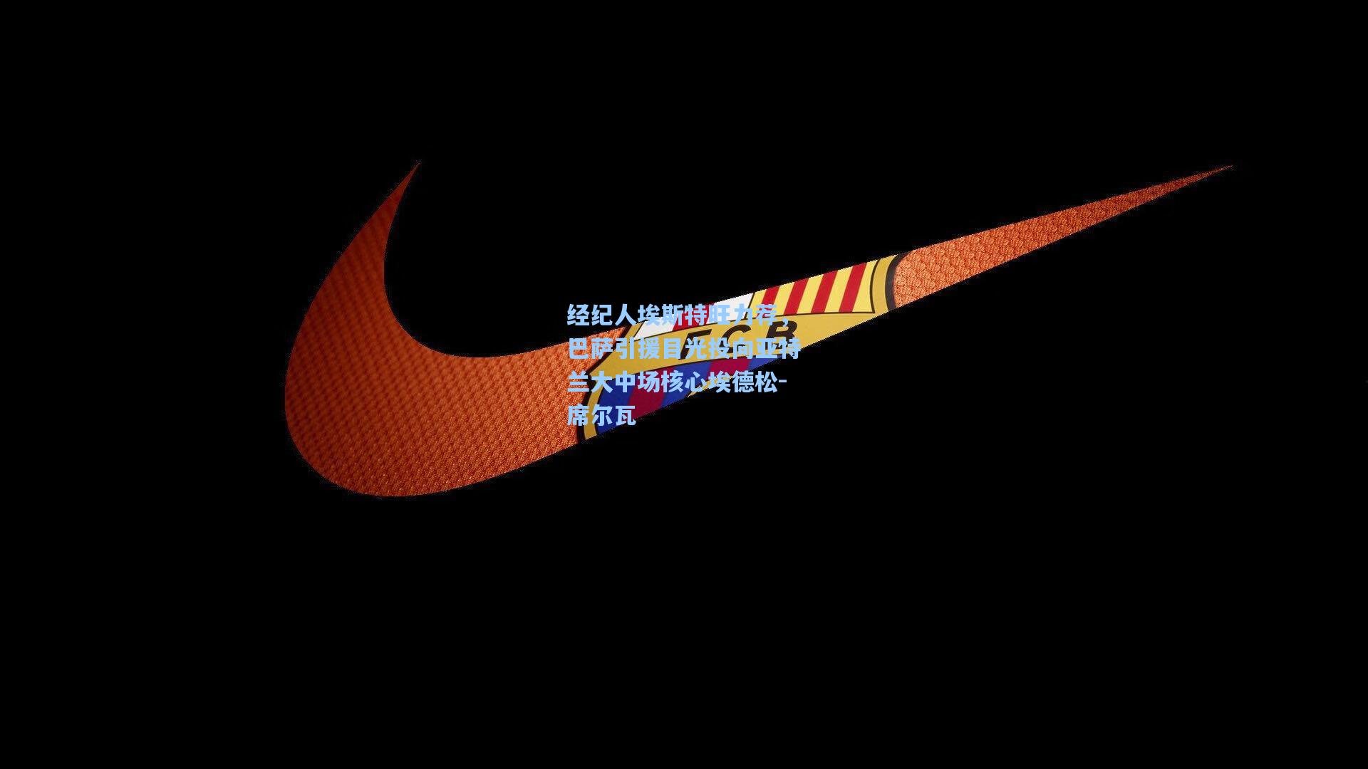 经纪人埃斯特旺力荐,巴萨引援目光投向亚特兰大中场核心埃德松-席尔瓦