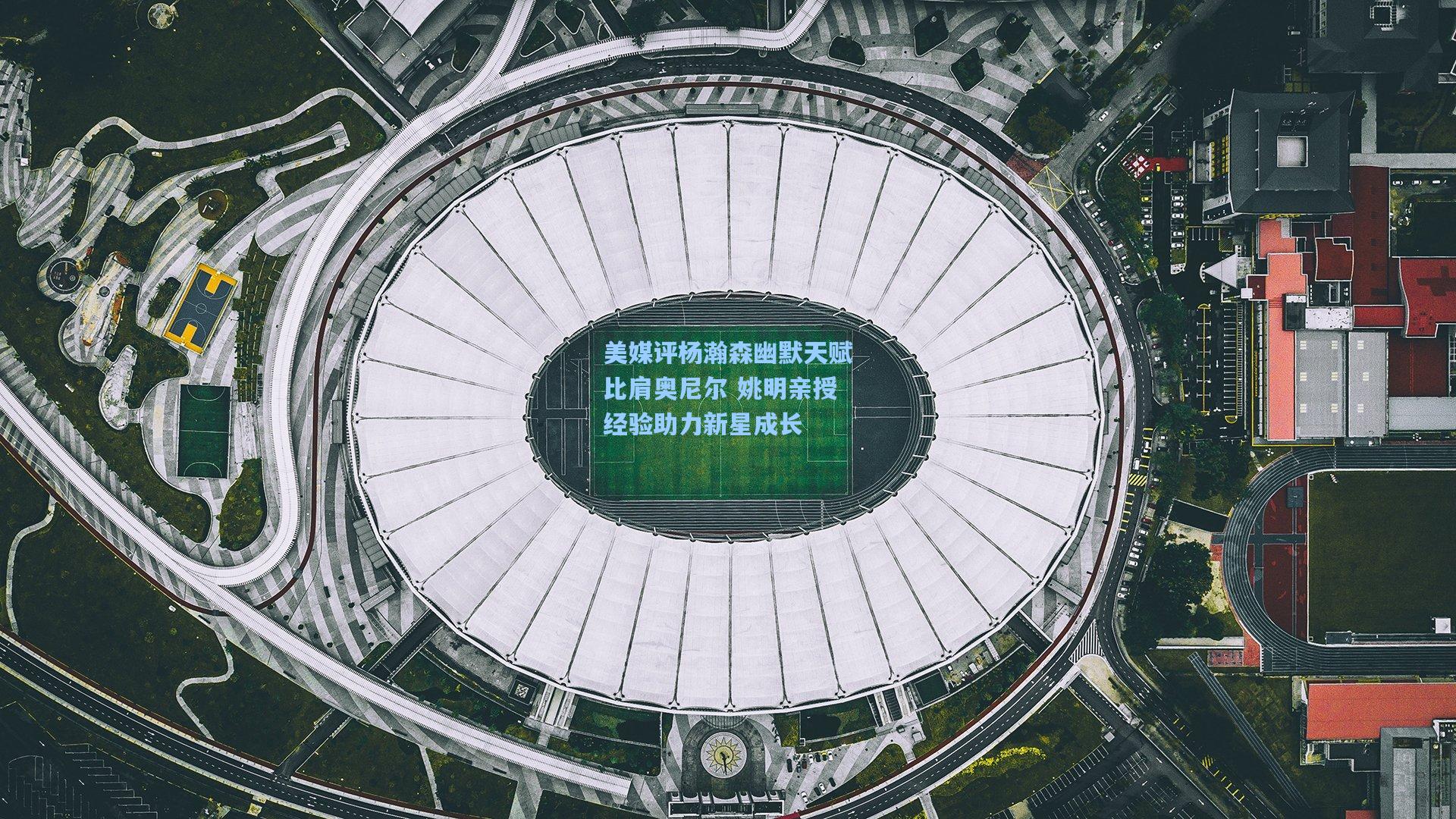 美媒评杨瀚森幽默天赋比肩奥尼尔 姚明亲授经验助力新星成长